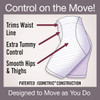 Trims Waist Line. Extra Tummy Control. Smooth Hips & Thighs. Control on the Move! Designed to Move as You Do.