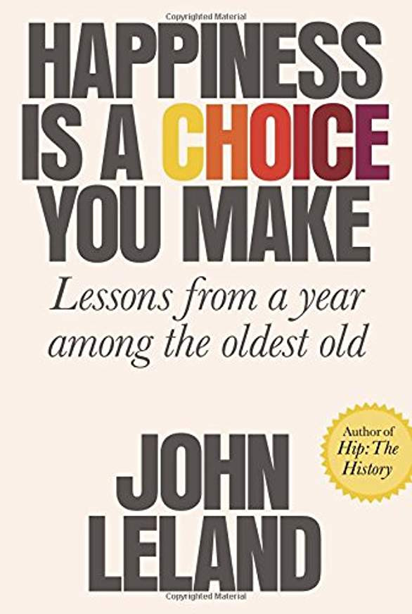 Happiness is a Choice You Make, Lessons from a year among the oldest old, John Leland