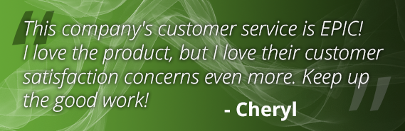 This company's customer service is EPIC! I love the product, but I love their customer satisfaction concerns even more. Keep up the good work! - Cheryl