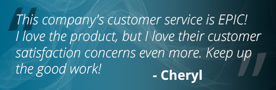 This company's customer service is EPIC! I love the product, but I love their customer satisfaction concerns even more. Keep up the good work! - Cheryl