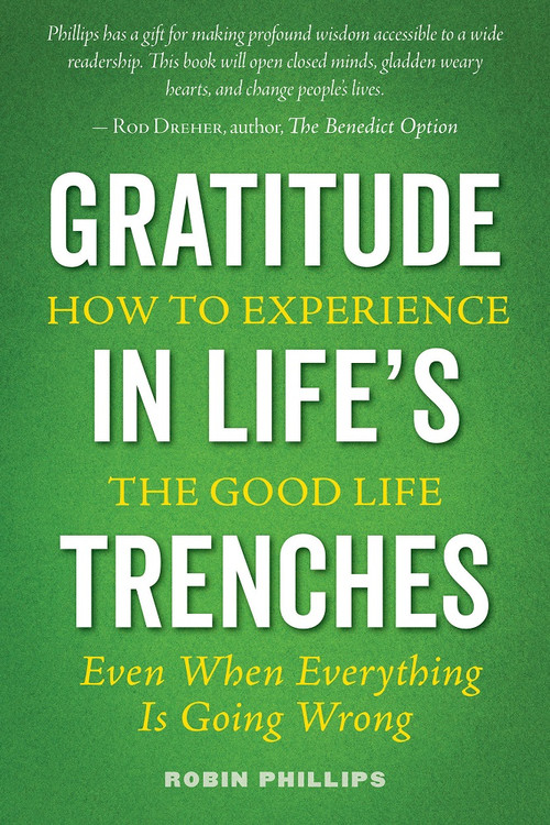 Gratitude in Life's Trenches: How to Experience the Good Life, Even When Everything Is Going Wrong ebook by Robin Phillips