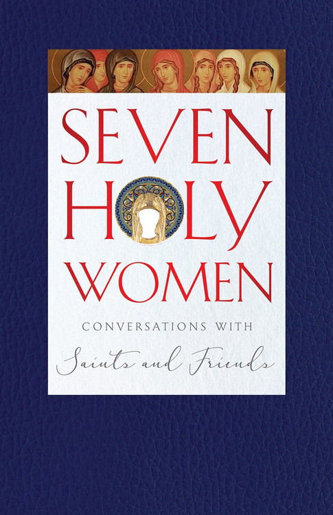 Seven Holy Women: Conversations with Saints and Friends