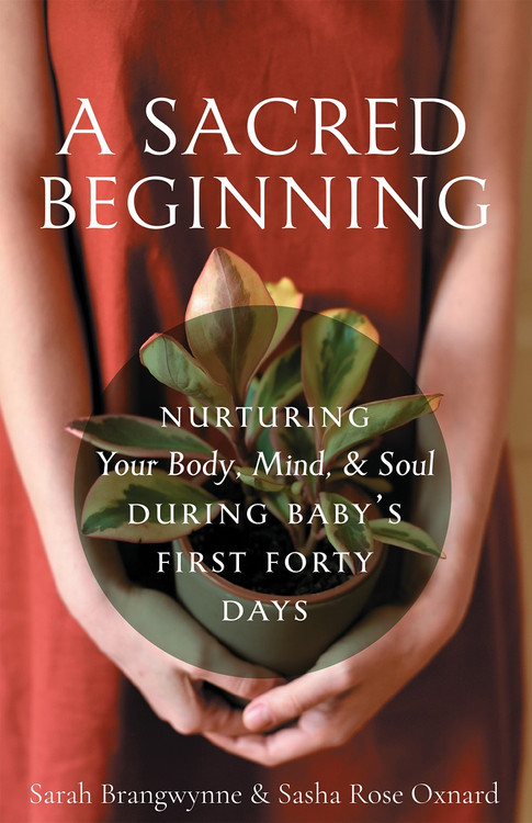 A Sacred Beginning: Nurturing Your Body, Mind, and Soul during Baby's First Forty Days by Sarah Brangwynne & Sasha Rose Oxnard