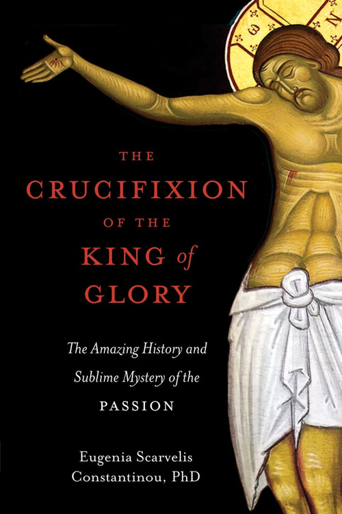 The Crucifixion of the King of Glory: The Amazing History and Sublime Mystery of the Passion by Dr. Eugenia Scarvelis Constantinou, ebook
