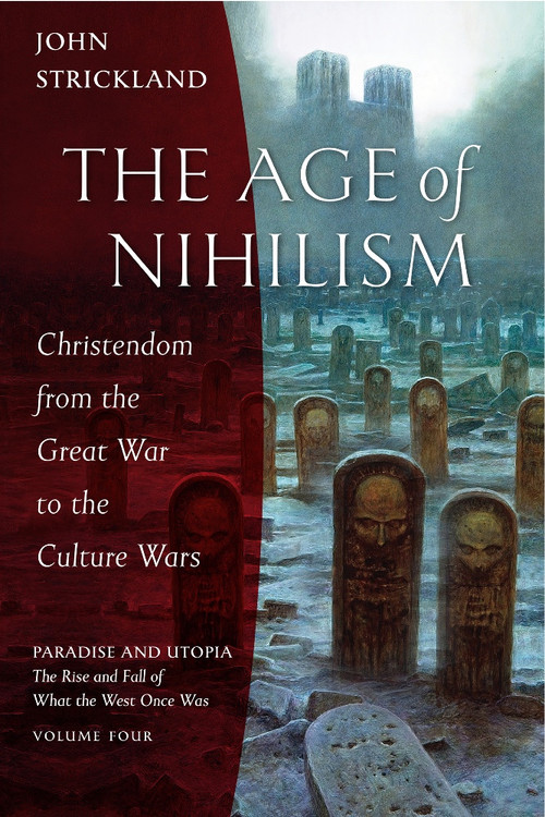 The Age of Nihilism: Christendom from the Great War to the Culture Wars - Paradise and Utopia: The Rise and Fall of What the West Once Was, VOLUME FOUR (of the four-volume history of Christendom)