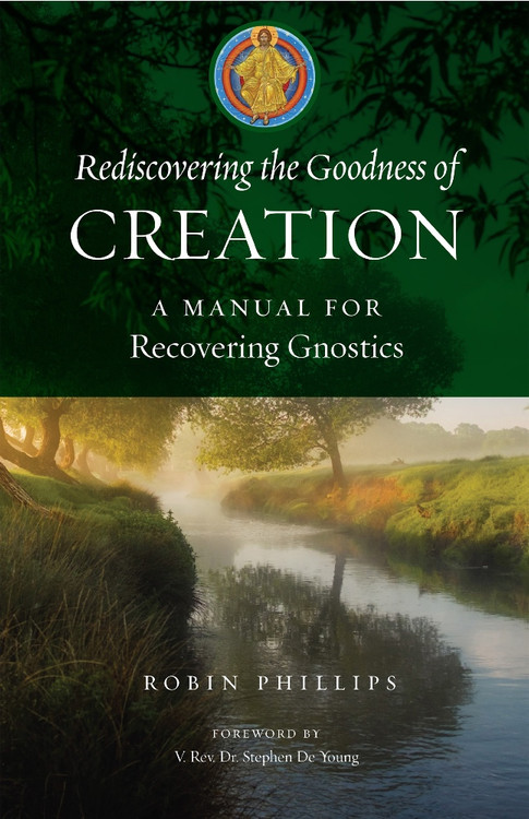 Rediscovering the Goodness of Creation: A Manual for Recovering Gnostics by Robin Phillips