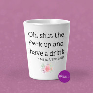 Shot Glass Funny Shut The Fuck Up & Have A Drink Me As A Therapist 