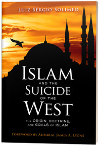 Islam and the Suicide of the West: The Origin, Doctrine, and Goals of Islam by Luiz Sérgio Solimeo, Forward by Admiral James A. Lyons, U.S. Navy (Ret.)