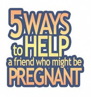 5 Ways to Help a Friend Who Might be Pregnant Series