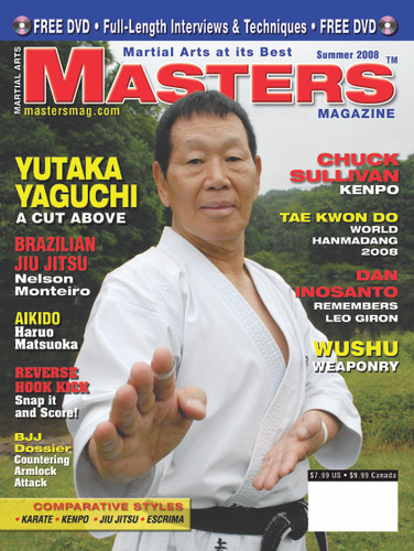  MASTERS MAGAZINE and SPECIAL DVD. SUMMER 2008
Includes In-depth interview and techniques in the DVD section with Shotokan JKA Sensei Yutaka Yaguchi. Chuck Sullivan (Kenpo) Dan Inosanto and Giron Escrima (Kali), Nelson Monteiro Jiu Jitsu, Haruo Matsuoka (Aikido), Wushu Weaponry. BJJ Armlocks and much more!