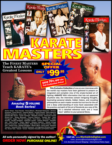 “KARATE MASTERS” 5 BOOK SET! 
THE FINEST MASTERS TEACH KARATE GREATEST LESSONS!!!
This exclusive collection of one-on-one interviews with the world's to masters have been gathered to present an integrated and complete view of the empty-handed art of fighting: KARATE! With information that has not appeared anywhere else, the interviews contain intriguing thoughts, fascinating personal details, hidden history, and revealing philosophies as each master reveals his true love for the art and a deep understanding of every facet associated with the practice and spirit of the art of Karate-do as a way of life. It’s a detailed reference work, and a “must have” addition to your personal library.
Through conversations with many historical figures such as Osamu Ozawa, Teruo Hayashi, Kenzo Mabuni, Masatoshi Nakayama, Hirokazu Kanazawa, Fumio Demura, Takayuki Mikami, Teruyuki Okazaki, Morio Higaonna, Hidetaka Nishiyama, James Yabe, Tak Kubota, Bill Dometrich, Dan Ivan, Stan Schmidt, Mas Oyama, Kyoshi Yamazaki. Masahiko Tanaka, Keinosuke Enoeda, Richard Kim, Shinpo Matayoshi, Tsutomu Ohshima, Yoshiaki Ajari, Goshi Yamaguchi, Gogen "The Cat" Yamaguchi, Teruo Chinen, Jiro Ohtsuka, Shojiro Koyama, Ryusho Sakagami, Katsutaka Tanaka, Anthony Mirakian, Tetsuhiko Asai, Mikio Yahara, Yutaka Yaguchi, Hiroyasu Fujishima, Takeshi Uchiage, Kenneth Funakoshi, Kunio Murayama, Shoji Nishimura, Hiroshi Okazaki, Hideo Ochi, Yoshimi Inoue, Sadaaki Sakagami, Masaru Miura, Genzo Iwata,, Katsuhiro Tsuyama, Yasuyoshi Saito, Nobuaki Kanazawa and legendary Okinanwan masters like Kensei Taba, Takeshi Tamaki, Masahiko Kokashiki and Toshihiro Oshiro,  the many threads of karate learning, lore, and legend are woven together to present an integrated and complete view of the empty-handed art of fighting, philosophy, and self-defense.
