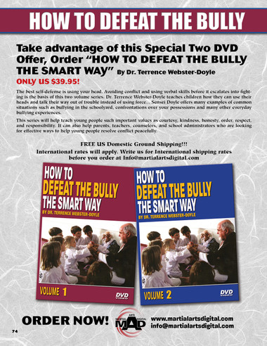  HOW TO DEFEAT THE BULLY THE SMART WAYBy Dr. Terrence Webster-Doyle
SPECIAL 2 DVD SET
The best self-defense is using your head. Avoiding conflict and using verbal skills before it escalates into fighting is the basis of this two volume series. Dr. Terrence Webster-Doyle teaches children how they can use their heads and talk their way out of trouble instead of using force... Sensei Doyle offers many examples of common situations such as bullying in the schoolyard, confrontations over your possessions and many other everyday bullying experiences. This guide offers many examples of common situations encouraging young students to role-play each scenario and response. It also emphasizes that physical martial arts skills are a last resort and should be used as a defense if all else fails. This series will help teach young people such important values as courtesy, kindness, honesty, order, respect, and responsibility. It can also help parents, teachers, counselors, and school administrators who are looking for effective ways to help young people resolve conflict peacefully.