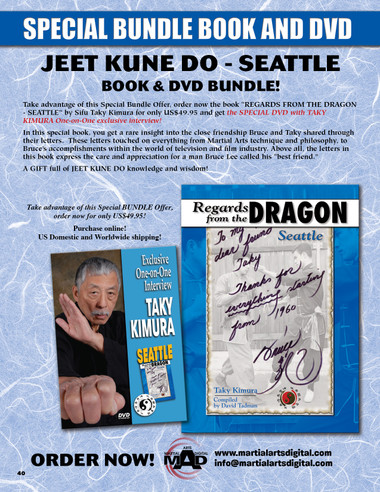 SPECIAL JEET KUNE DO SEATTLE BOOK & DVD BUNDLE!
Take advantage of this Special Bundle Offer, order now the book “REGARDS FROM THE DRAGON - SEATTLE” by Sifu Taky Kimura for only US$49.95 and get the SPECIAL DVD with TAKY KIMURA One-on-One exclusive interview! In this special book, you get a rare insight into the close friendship Bruce and Taky shared through their letters.  These letters touched on everything from Martial Arts technique and philosophy, to Bruce's accomplishments within the world of television and film industry. Above all, the letters in this book express the care and appreciation for a man Bruce Lee called his “best friend.” 
A GIFT full of JEET KUNE DO knowledge and wisdom!
Take advantage of this Special BUNDLE Offer, order now for only US$49.95!