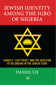 JEWISH IDENTITY AMONG THE IGBO OF NIGERIA: Israel's "Lost Tribe" and the Question of Belonging in the Jewish State, by Daniel Lis