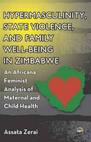 HYPERMASCULINITY, STATE VIOLENCE, AND FAMILY WELL-BEING IN ZIMBABWE: An Africana Feminist Analysis of Maternal and Child Health, by Assata Zerai