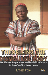 THEORIZING THE DISFIGURED BODY: Mutilation, Amputation, and Disability Culture in Post-Conflict Sierra Leone, by Ernest Cole