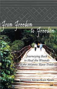 FROM FREEDOM TO FREEDOM: Journeying Back to Heal the Wounds of the Atlantic Slave Trade, Johnston Akuma-Kalu Njoku