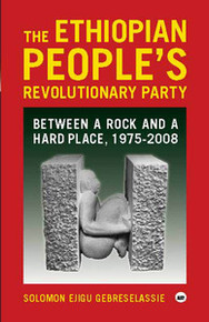 THE ETHIOPIAN PEOPLE'S REVOLUTIONARY PARTY: Between a Rock and a Hard Place, 1975-2008, by Solomon Ejigu Gebreselassie