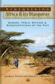 REMEMBERING AFRICA & ITS DIASPORAS: Memory, Public History & Representations of the Past, Edited by Audra A. Diptee and David V. Trotman