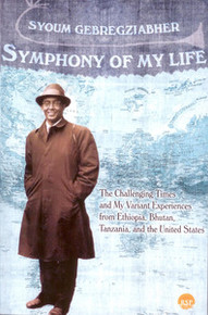 SYMPHONY OF MY LIFE: The Challenging Times of My Variant Experiences from Ethiopia, Bhutan, Tanzania, and the United States, by Syoum Gebregziabher