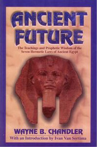 ANCIENT FUTURE: The Teachings and Prophetic Wisdom of the Seven Hermetic Laws of Ancient Egypt, by Wayne B. Chandler, with an Introduction by Ivan Van Sertima