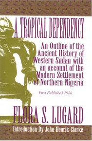 A TROPICAL DEPENDENCY: An Outline of the Ancient History of Western Sudan with an Account of the Modern Settlement of Northern Nigeria, by Flora S. Lugard, Introduction by John Henrik Clark