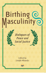 BIRTHING MASCULINITY: Dialogues of Peace and Social Justice, Edited by Lindah Mhando