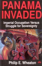 PANAMA INVADED: Imperial Occupation Versus Struggle for Sovereignty, by Philip E. Wheaton