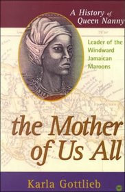 THE MOTHER OF US ALL: A History of Queen Nanny, Leader of the Windward Jamaican Maroons, by Karla Gottlieb