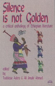 SILENCE IS NOT GOLDEN: A Critical Anthology of Ethiopian Literature, Edited by Taddesse Adera & Ali Jimale Ahmed
