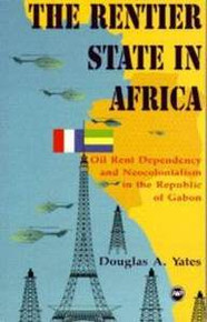 RENTIER STATE IN AFRICA: Oil Rent Dependency and Neocolonialism in the Republic of Gabon, by Douglas A. Yates