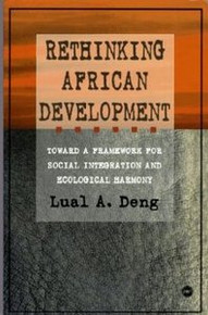 RETHINKING AFRICAN DEVELOPMENT: Toward a Framework for Social Integration and Ecological Harmony, Lual A. Deng