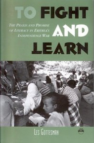 TO FIGHT AND LEARN: The Praxis and Promise of Literacy in Eritrea's Independence War, by Les Gottesman