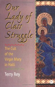 OUR LADY OF CLASS STRUGGLE: The Cult of the Virgin Mary in Haiti, by Terry Rey