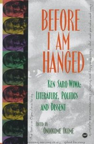 BEFORE I AM HANGED: Ken Saro-Wiwa, Literature, Politics and Dissent, Edited by Onookome Okome