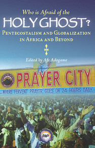 WHO IS AFRAID OF THE HOLY GHOST? Pentecostalism and Globalization in Africa and Beyond, Edited by Afe Adogame