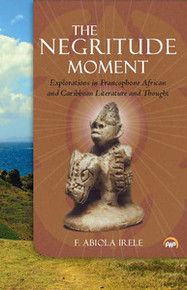 THE NEGRITUDE MOMENT: Explorations in Francophone African and Caribbean Literature and Thought, by F. Abiola Irele