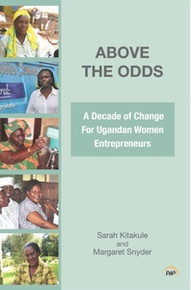 ABOVE THE ODDS: A Decade of Change for Ugandan Women Entrepreneurs, by Sarah Kitakule and Magaret Snyder