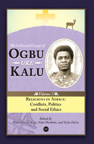 RELIGIONS IN AFRICA: Conflicts, Politics and Social Ethics, The Collected Essays of Ogbu Uke Kalu, Vol. 3, Edited by Wilhelmina J. Kalu, Nimi Wariboko, and Toyin Falola