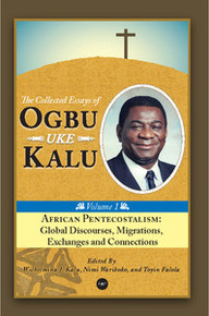 AFRICAN PENTECOSTALISM: Global Discourses, Migrations, Exchanges and Connections, The Collected Essays of Ogbu Uke Kalu, Vol. 1, Edited by Wilhelmina J. Kalu, Nimi Wariboko, and Toyin Falola