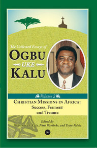 CHRISTIAN MISSIONS IN AFRICA: Mission, Ferment and Trauma, The Collected Essays of Ogbu Uke Kalu, Vol. 2, Edited by Wilhelmina J. Kalu, Nimi Wariboko and Toyin Falola