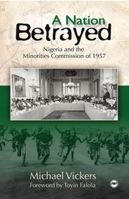 A NATION BETRAYED: Nigeria and the Minorities Commission of 1957, by Michael Vickers
