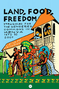 LAND, FOOD, FREEDOM: Struggles for the Gendered Commons in Kenya, 1870 to 2007, by Leigh Brownhill