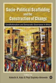 SOCIO-POLITICAL SCAFFOLDING AND THE CONSTRUCTION OF CHANGE: Constitutionalism and Democratic Governance in Africa, Edited by Kelechi A. Kalu and Peyi Soyinka-Airewele