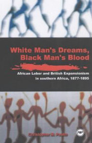 WHITE MANS DREAMS, BLACK MANS BLOOD: African Labor and British Expansionism in Southern Africa, 1877-1895, by Christopher M. Paulin