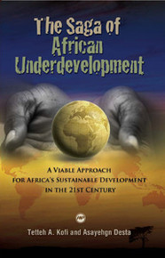 THE SAGA OF AFRICAN UNDERDEVELOPMENT: A Viable Approach for Africas Sustainable Development in the 21st Century, by Tetteh  A. Kofi and Asayehgn Desta