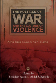 THE POLITICS OF WAR AND THE CULTURE OF VIOLENCE: North-South-Essays, by Ali A. Mazrui, Edited by Seifudein Adem and Abdul S. Bemath