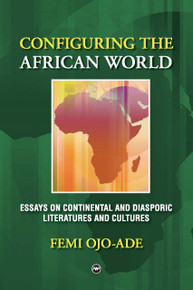 CONFIGURING THE AFRICAN WORLD: Essays on Continental and Diasporic Literatures and Cultures, by Femi Ojo-Ade
