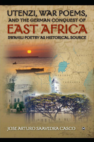 UTENZI, WAR POEMS, AND THE GERMAN CONQUEST OF EAST AFRICA: Swahili Poetry as Historical Source, by Jose Arturo Saavedra Casco