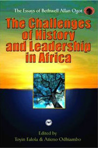 THE CHALLENGES OF HISTORY AND LEADERSHIP IN AFRICA: The Essays of Bethwell Allan Ogot, Edited by Toyin Falola & E. S. Atieno Odhiambo